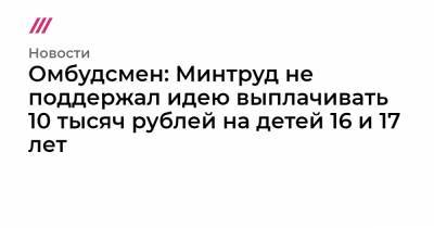Омбудсмен: Минтруд не поддержал идею выплачивать 10 тысяч рублей на детей 16 и 17 лет