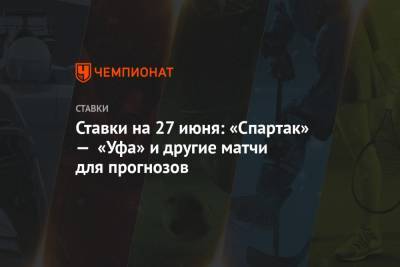 Ставки на 27 июня: «Спартак» — «Уфа» и другие матчи для прогнозов