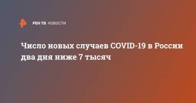 Число новых случаев COVID-19 в России два дня ниже 7 тысяч