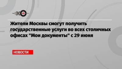 Жители Москвы смогут получить государственные услуги во всех столичных офисах «Мои документы» с 29 июня