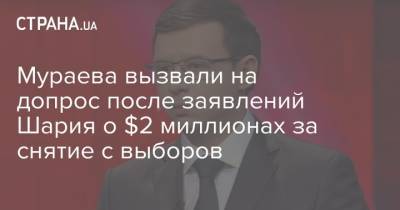 Мураева вызвали на допрос после заявлений Шария о $2 миллионах за снятие с выборов