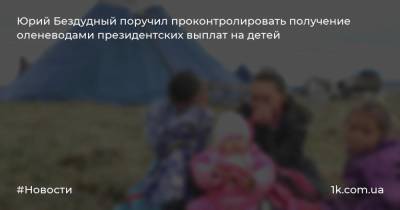 Юрий Бездудный поручил проконтролировать получение оленеводами президентских выплат на детей