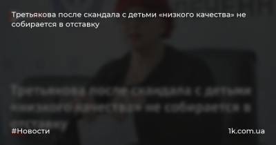 Третьякова после скандала с детьми «низкого качества» не собирается в отставку
