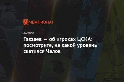 Газзаев — об игроках ЦСКА: посмотрите, на какой уровень скатился Чалов