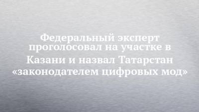 Федеральный эксперт проголосовал на участке в Казани и назвал Татарстан «законодателем цифровых мод»
