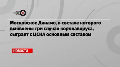 Московское Динамо, в составе которого выявлены три случая коронавируса, сыграет с ЦСКА основным составом