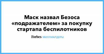 Илон Маск - Джефф Безос - Маск назвал Безоса «подражателем» за покупку стартапа беспилотников - forbes.ru