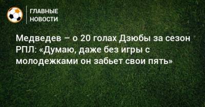 Медведев – о 20 голах Дзюбы за сезон РПЛ: «Думаю, даже без игры с молодежками он забьет свои пять»