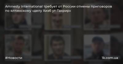 Amnesty International требует от России отмены приговоров по ялтинскому «делу Хизб ут-Тахрир»