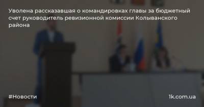 Уволена рассказавшая о командировках главы за бюджетный счет руководитель ревизионной комиссии Колыванского района