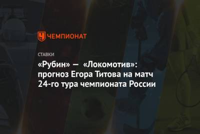 «Рубин» — «Локомотив»: прогноз Егора Титова на матч 24-го тура чемпионата России