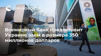 Всемирный банк предоставит Украине заем в размере 350 миллионов долларов