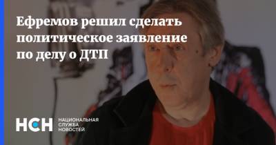 Ефремов решил сделать политическое заявление по делу о ДТП