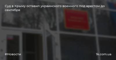 Суд в Крыму оставил украинского военного под арестом до сентября