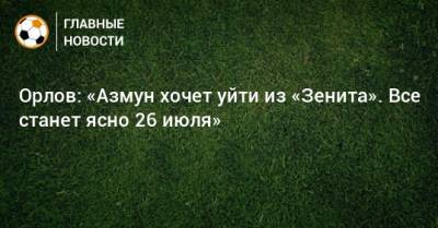 Орлов: «Азмун хочет уйти из «Зенита». Все станет ясно 26 июля»
