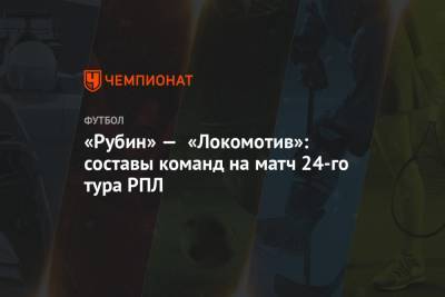 «Рубин» — «Локомотив»: составы команд на матч 24-го тура РПЛ
