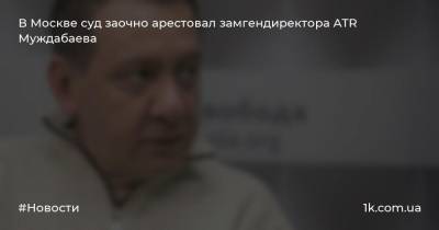В Москве суд заочно арестовал замгендиректора ATR Муждабаева