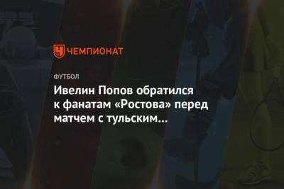 Ивелин Попов обратился к фанатам «Ростова» перед матчем с тульским «Арсеналом»