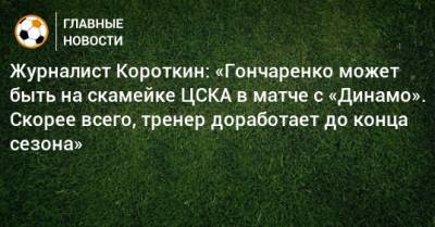Журналист Короткин: «Гончаренко может быть на скамейке ЦСКА в матче с «Динамо». Скорее всего, тренер доработает до конца сезона»