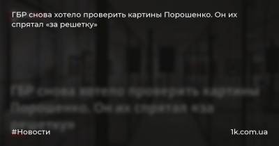 ГБР снова хотело проверить картины Порошенко. Он их спрятал «за решетку»
