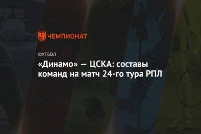 «Динамо» — ЦСКА: составы команд на матч 24-го тура РПЛ