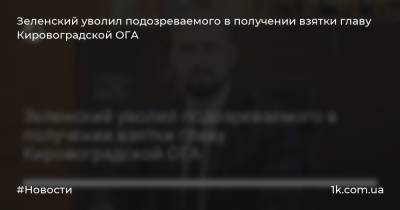 Зеленский уволил подозреваемого в получении взятки главу Кировоградской ОГА
