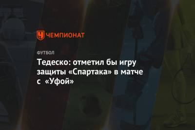 Тедеско: отметил бы игру защиты «Спартака» в матче с «Уфой»