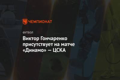 Виктор Гончаренко присутствует на матче «Динамо» — ЦСКА как зритель