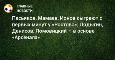 Песьяков, Мамаев, Ионов сыграют с первых минут у «Ростова»; Лодыгин, Денисов, Ломовицкий – в основе «Арсенала»