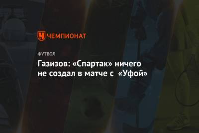 Газизов: «Спартак» ничего не создал в матче с «Уфой»