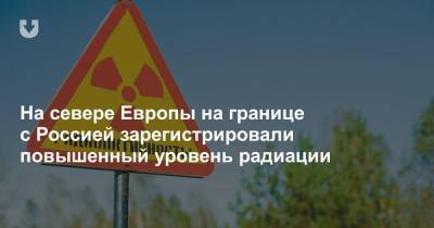 На севере Европы на границе с Россией зарегистрировали повышенный уровень радиации