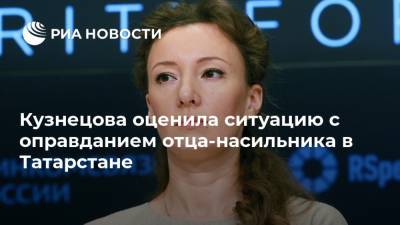 Кузнецова оценила ситуацию с оправданием отца-насильника в Татарстане