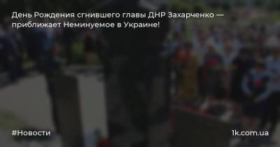 День Рождения сгнившего главы ДНР Захарченко — приближает Неминуемое в Украине!