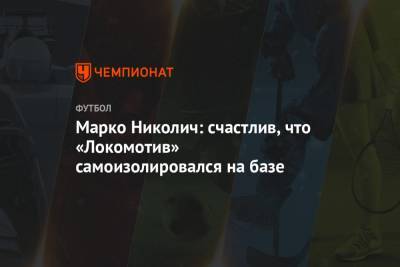 Марко Николич: счастлив, что «Локомотив» самоизолировался на базе