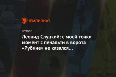 Леонид Слуцкий: с моей точки момент с пенальти в ворота «Рубине» не казался бесспорным