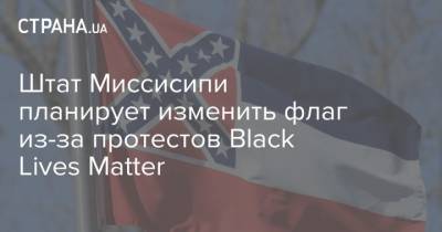 Штат Миссисипи планирует изменить флаг из-за протестов Black Lives Matter