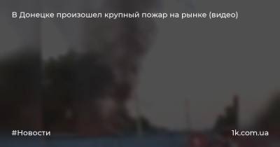 В Донецке произошел крупный пожар на рынке (видео)