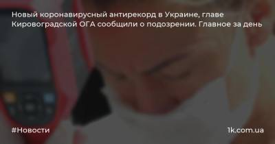 Новый коронавирусный антирекорд в Украине, главе Кировоградской ОГА сообщили о подозрении. Главное за день
