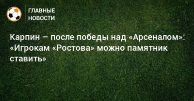 Карпин – после победы над «Арсеналом»: «Игрокам «Ростова» можно памятник ставить»