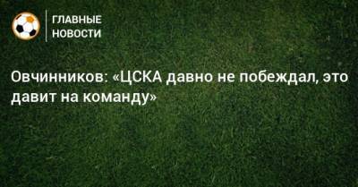 Овчинников: «ЦСКА давно не побеждал, это давит на команду»