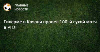 Гилерме в Казани провел 100-й сухой матч в РПЛ