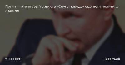 Путин — это старый вирус: в «Слуге народа» оценили политику Кремля