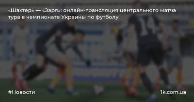 «Шахтер» — «Заря»: онлайн-трансляция центрального матча тура в чемпионате Украины по футболу