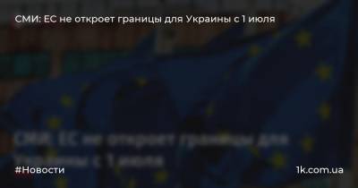 СМИ: ЕС не откроет границы для Украины с 1 июля