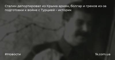 Сталин депортировал из Крыма армян, болгар и греков из-за подготовки к войне с Турцией – историк