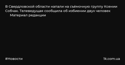 В Свердловской области напали на съёмочную группу Ксении Собчак. Телеведущая сообщила об избиении двух человек Материал редакции