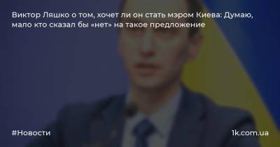 Виктор Ляшко о том, хочет ли он стать мэром Киева: Думаю, мало кто сказал бы «нет» на такое предложение