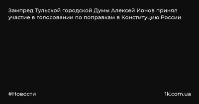 Зампред Тульской городской Думы Алексей Ионов принял участие в голосовании по поправкам в Конституцию России