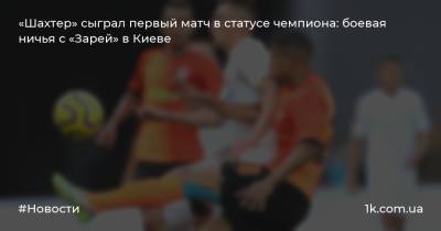 «Шахтер» сыграл первый матч в статусе чемпиона: боевая ничья с «Зарей» в Киеве