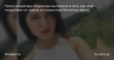 Пресс-секретарь Разумкова выложила в сеть, как мчит с подругами по трассе со скоростью 155 км/час (фото)